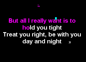 But all I really wd'nt is to
hold you tight

Treat you right, he with you
day and night 2