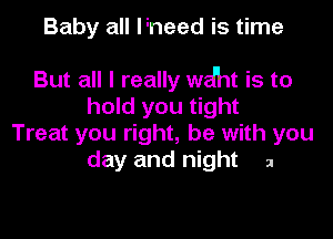 Baby all lineed is time

But all I really wd'nt is to
hold you tight

Treat you right, he with you
day and night 2