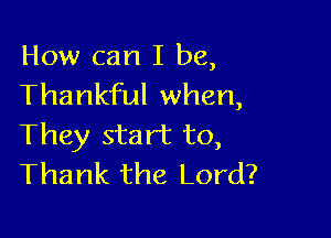 How can I be,
Thankful when,

They start to,
Thank the Lord?