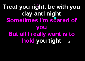 Treat you right, be with you
day and night
Sometimes I'm soared of
you
But all I really want is to

hold you tight 2