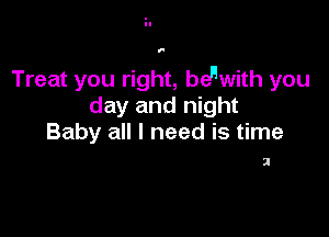 1'

Treat you right, bewith you
day and night

Baby all I need is time

2