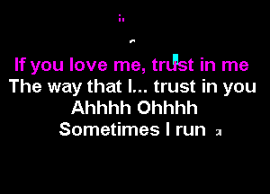 1'

If you love me, trLFst in me
The way that I... trust in you

Ahhhh Ohhhh
Sometimes I run 2