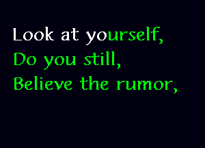 Look at yourself,
Do you still,

Believe the rumor,