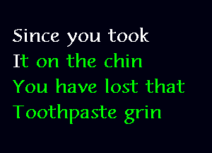 Since you took
It on the chin

You have lost that
Toothpaste grin