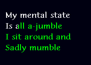 My mental state
Is all ajumble

I sit around and
Sadly mumble