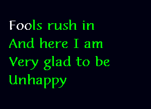 Fools rush in
And here I am

Very glad to be
Unhappy