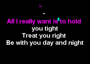 f

All I really want is'ito hold
you tight

Treat you right
Be with you day and night