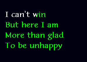 I can't win
But here I am

More than glad
To be unhappy