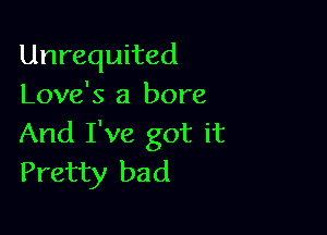 Unrequited
Love's a bore

And I've got it
Pretty bad