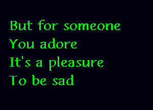 But for someone
You adore

It's a pleasure
To be sad