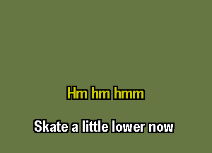 Hm hm hmm

Skate a little lower now