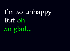 I'm so unhappy
But oh

So glad...