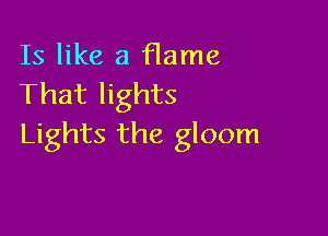 Is like a flame
That lights

Lights the gloom