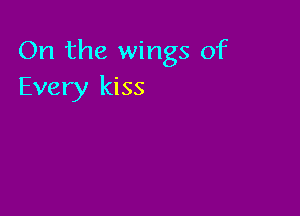 On the wings of
Every kiss