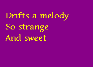 DriFts a melody
So strange

And sweet
