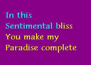 In this
Sentimental bliss

You make my
Paradise complete