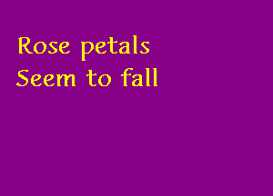 Rose petals
Seem to fall