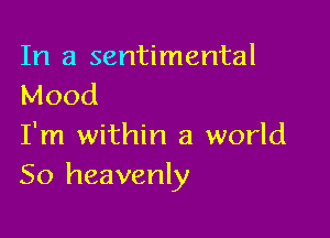 In a sentimental
Mood

I'm within a world
So heavenly