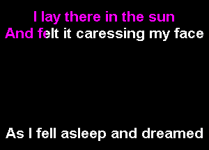 I lay there in the sun
And felt it caressing my face

As I fell asleep and dreamed