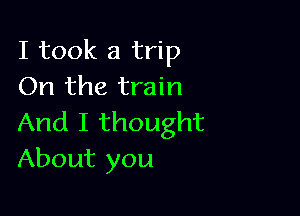 I took a trip
On the train

And I thought
About you