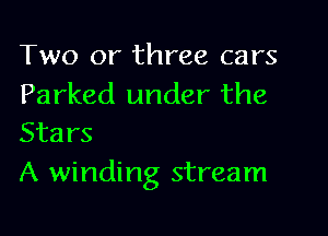 Two or three cars
Parked under the

Stars
A winding stream