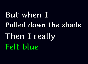 But when I
Pulled down the shade

Then I really
Felt blue