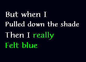 But when I
Pulled down the shade

Then I really
Felt blue