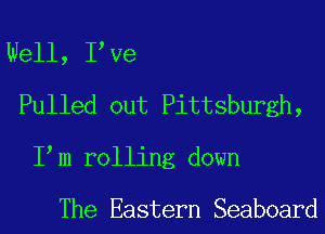 Well, I Ve
Pulled out Pittsburgh,
I m rolling down

The Eastern Seaboard