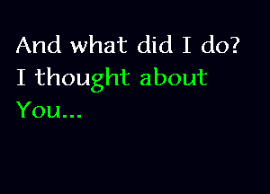 And what did I do?
I thought about

You...