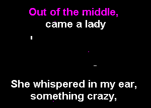 Out of the middle,
came a lady

She whispered in my ear,
something crazy,