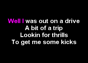 Well I was out on a drive
A bit of a trip

Lookin for thrills
To get me some kicks