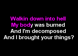 Walkin down into hell
My body was burned

And I'm decomposed
And I brought your things?