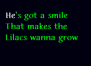 He's got a smile
That makes the

Lilacs wanna grow