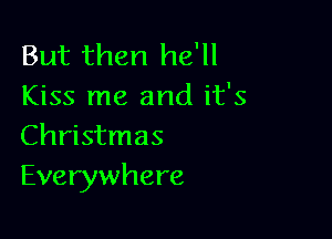 But then he'll
Kiss me and it's

Christmas
Everywhere