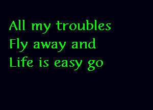 All my troubles
Fly away and

Life is easy go