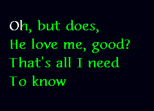 Oh, but does,
He love me, good?

That's all I need
To know