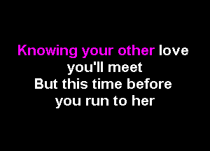 Knowing your other love
you'll meet

But this time before
you run to her