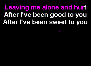 Leaving me alone and hurt
After I've been good to you
After I've been sweet to you