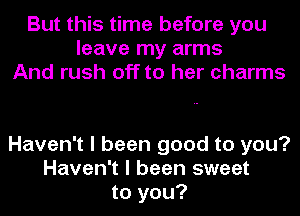 But this time before you
leave my arms
And rush off to her charms

Haven't I been good to you?
Haven't I been sweet
to you?