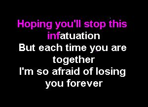 Hoping you'll stop this
infatuation
But each time you are

together
I'm so afraid of losing
you forever