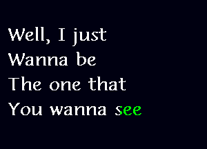 Well, I just
Wanna be

The one that
You wanna see