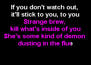 If you don't watch out,
it'll stick to you, to you
Strange brew,
kill what's inside of you
She's some kind of demon
dusting in the flue