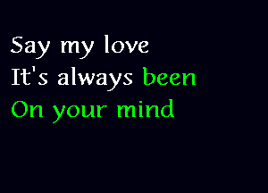 Say my love
It's always been

On your mind