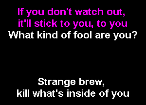 If you don't watch out,
it'll stick to you, to you
What kind of fool are you?

Strange brew,
kill what's inside of you