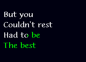 But you
Couldn't rest

Had to be
The best