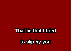 That lie that I tried

to slip by you
