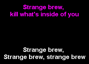 Strange brew,
kill what's inside of you

Strange brew,
Strange brew, strange brew
