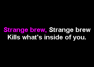 Strange brew, Strange brew

Kills what's inside of you.