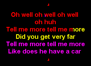 .1

Oh well oh well oh well
oh huh
Tell me more tell me more
Did you get very far
Tell me more tell me more
Like does he have a car

.I