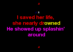 1

J1

I saved her life,
she nearly drowned

He showed up splashin'
around

.l